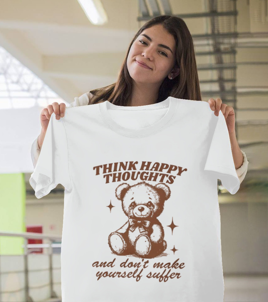 Think Happy Thoughts Teddy Bear And Don't Make Yourself Suffer T-Shirt