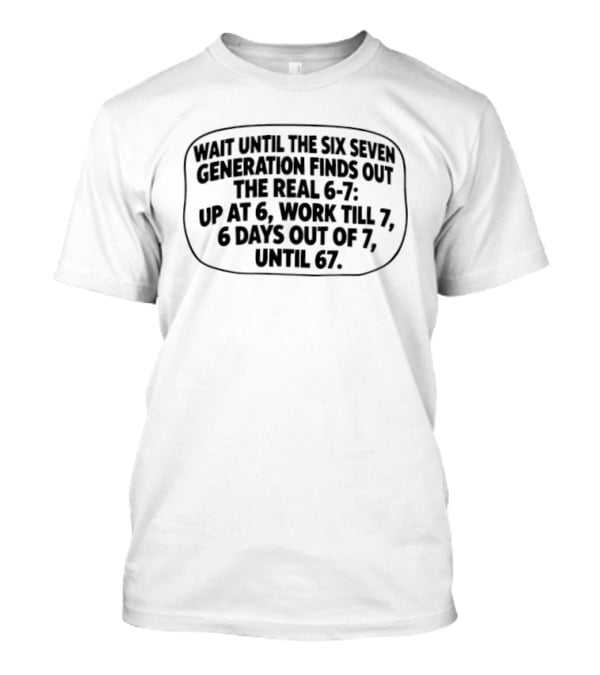 Wait Until The Six Seven Generation Finds Out The Real 6 7 Up At 6 Work Til 7 6 Days Out Of 7 Until 67 T-Shirt