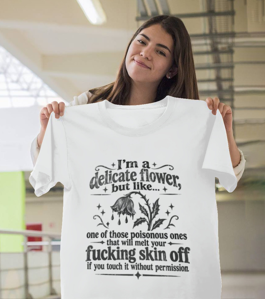 I'm A Delicate Flower Like Those Poisonous Ones That Will Melt Your Skin Off If You Touch Without Permission T-Shirt