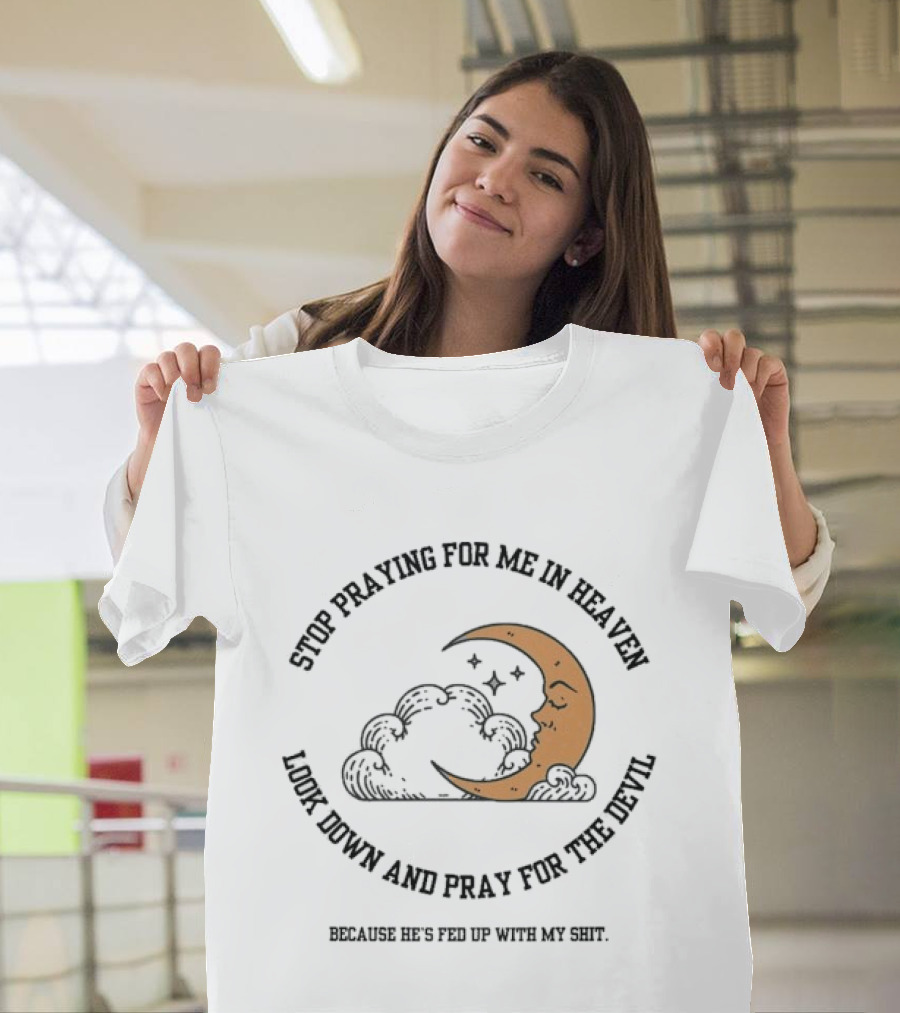 Stop Praying For Me In Heaven Moon Look Down Pray For The Devil He's Fed Up T-Shirt