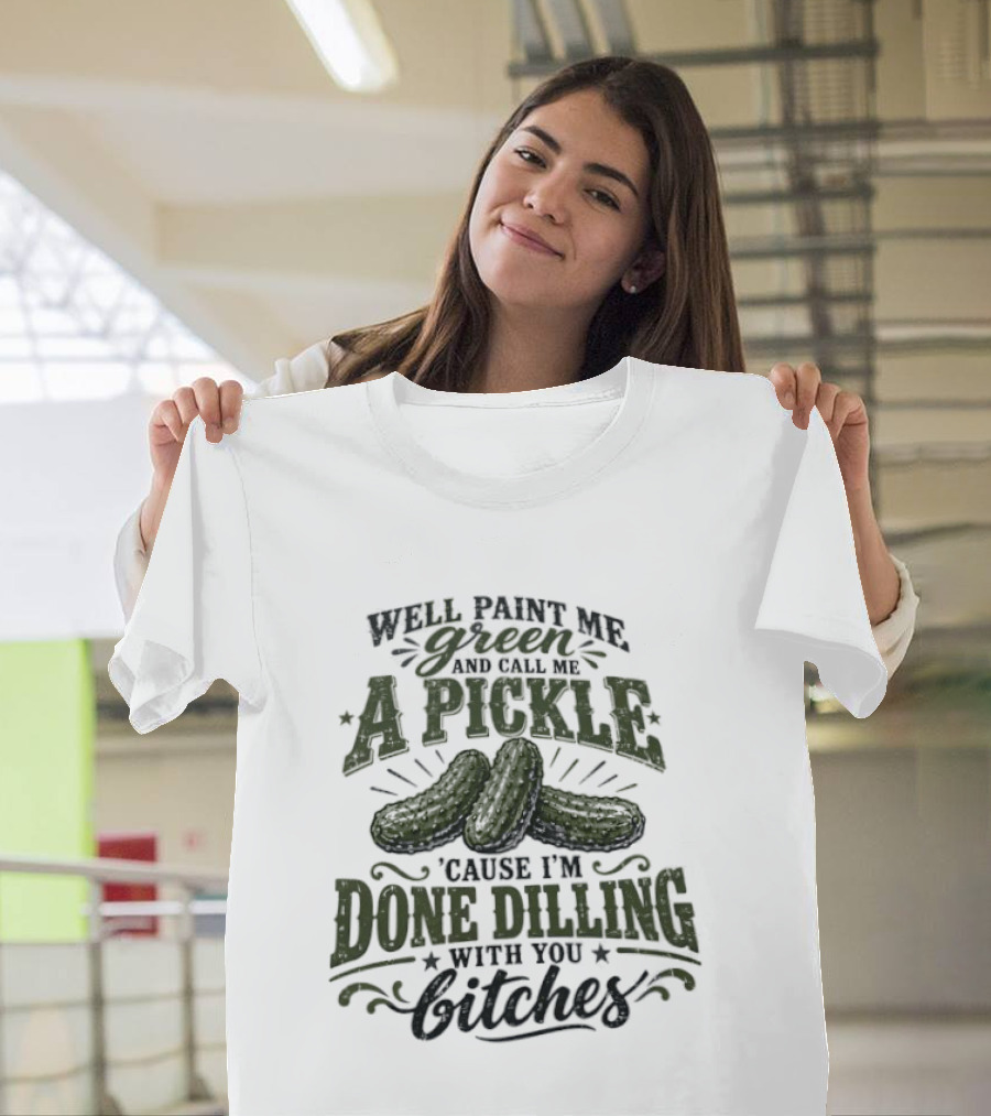 Well Paint Me Green And Call Me A Pickle Cause I'm Done Dilling With You Bitches T-Shirt