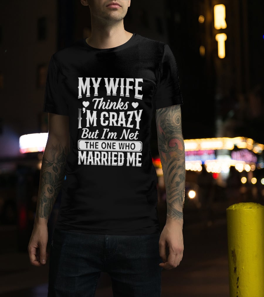 My Wife Thinks I'm Crazy But I'm Not The One Who Married Me T-Shirt