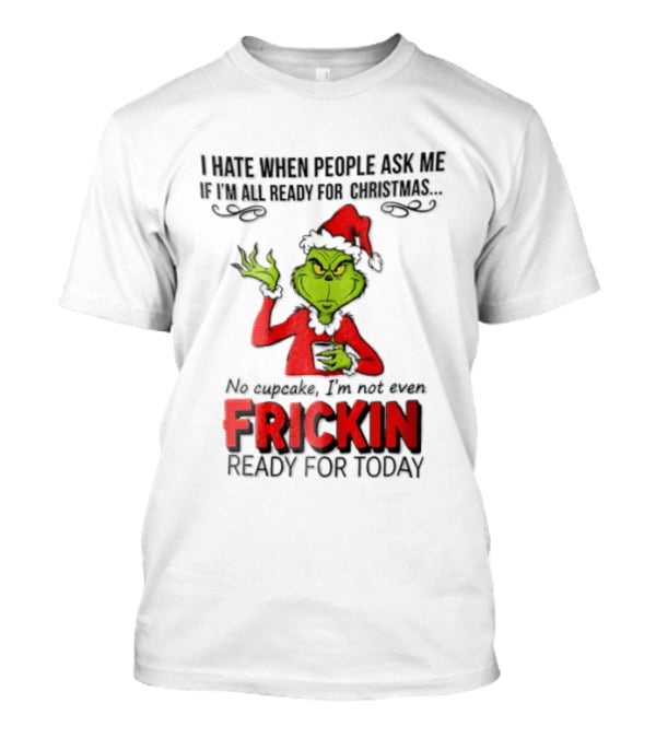 I Hate When People Ask Me If I'm All Ready For Christmas Grinch Not Even Frickin Ready For Today T-Shirt