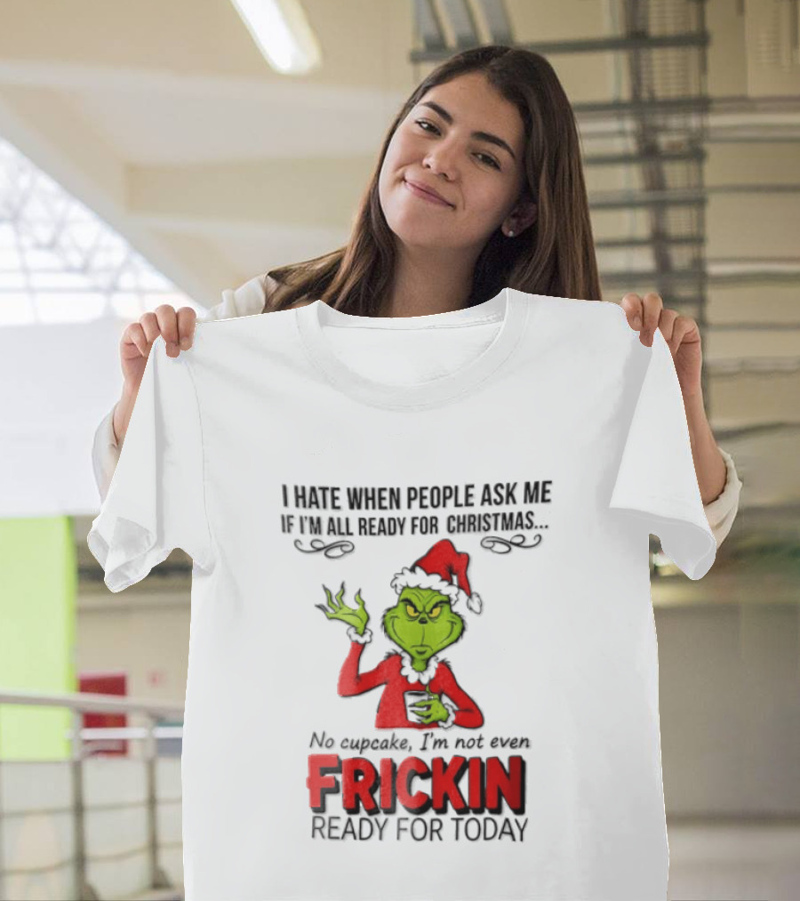 I Hate When People Ask Me If I'm All Ready For Christmas Grinch Not Even Frickin Ready For Today T-Shirt