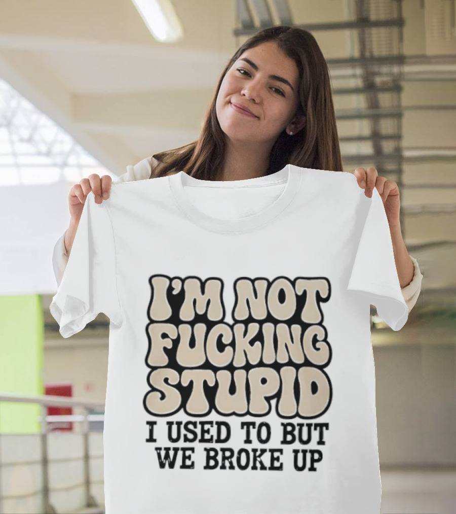 I'm Not Fucking Stupid I Used To But We Broke Up T-Shirt