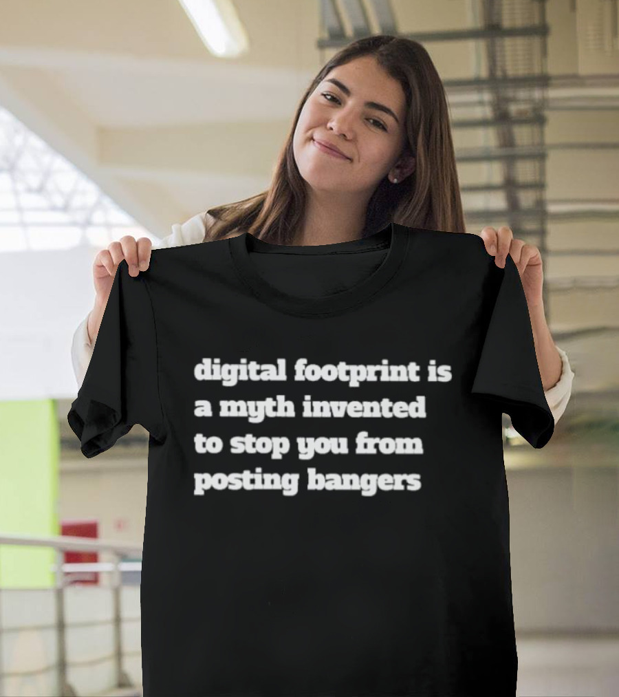 Digital Footprint Is A Myth Invented To Stop You From Posting Bangers T-Shirt