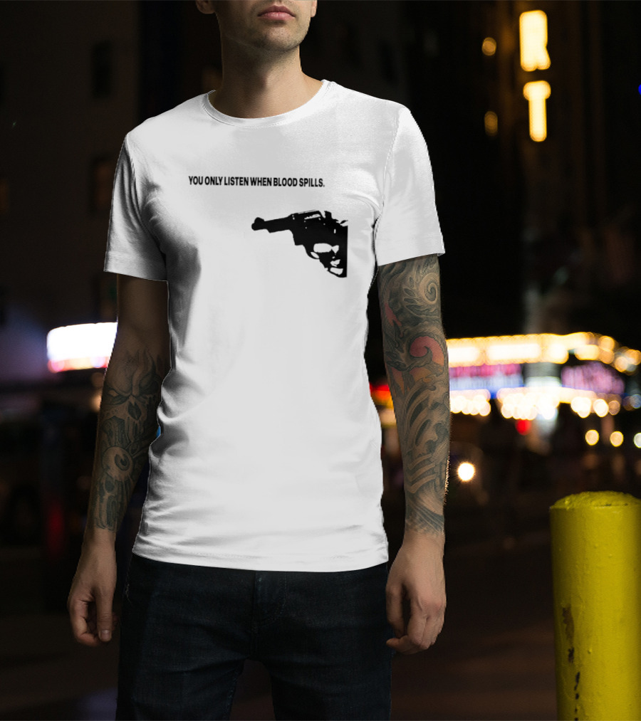 You Only Listen When Blood Spills Gun Protest Message T-Shirt