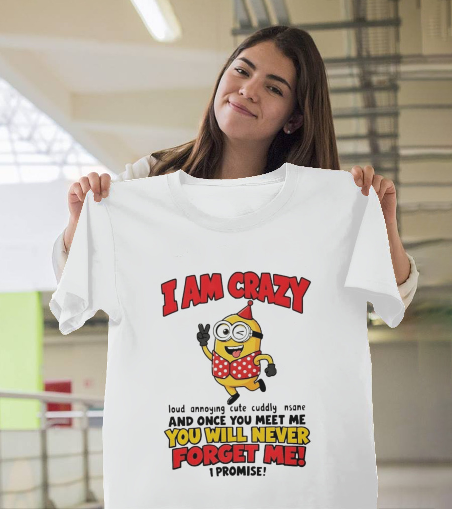 Minion I Am Crazy Loud Annoying Cute Cuddly Insane You Will Never Forget Me T-Shirt