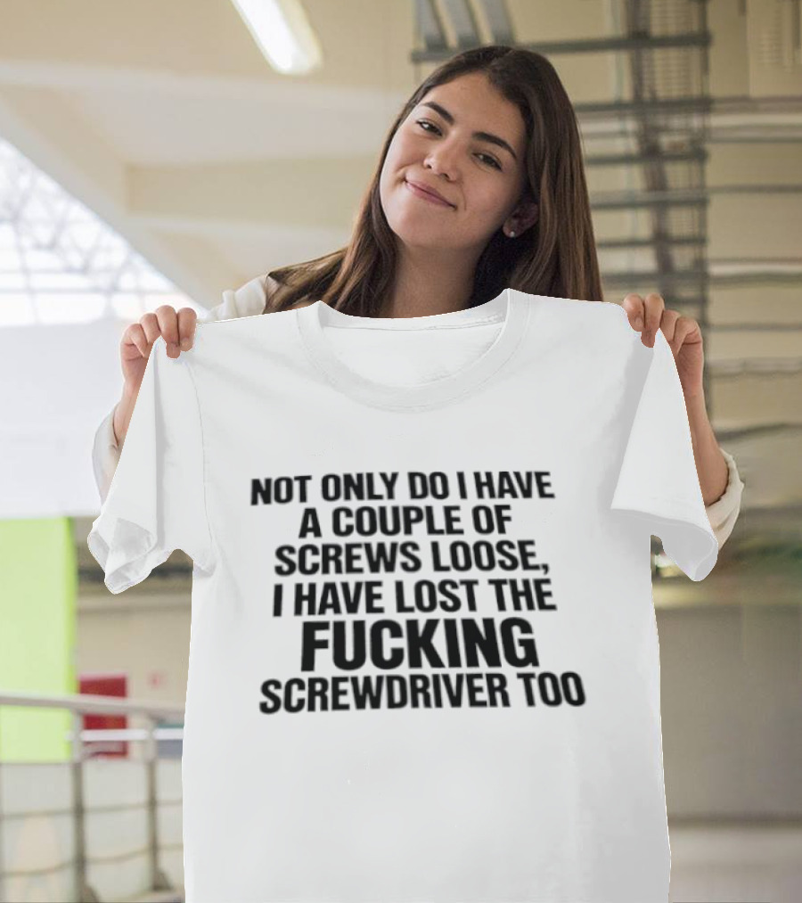 Not Only Do I Have A Couple Of Screws Loose I Have Lost The Fucking Screwdriver Too T-Shirt