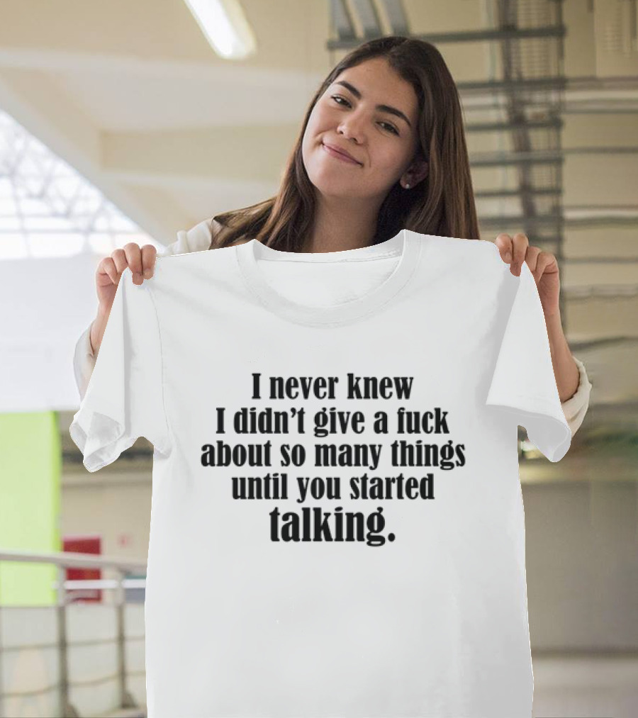 I Never Knew I Didn't Give A Fuck About So Many Things Until You Started Talking T-Shirt