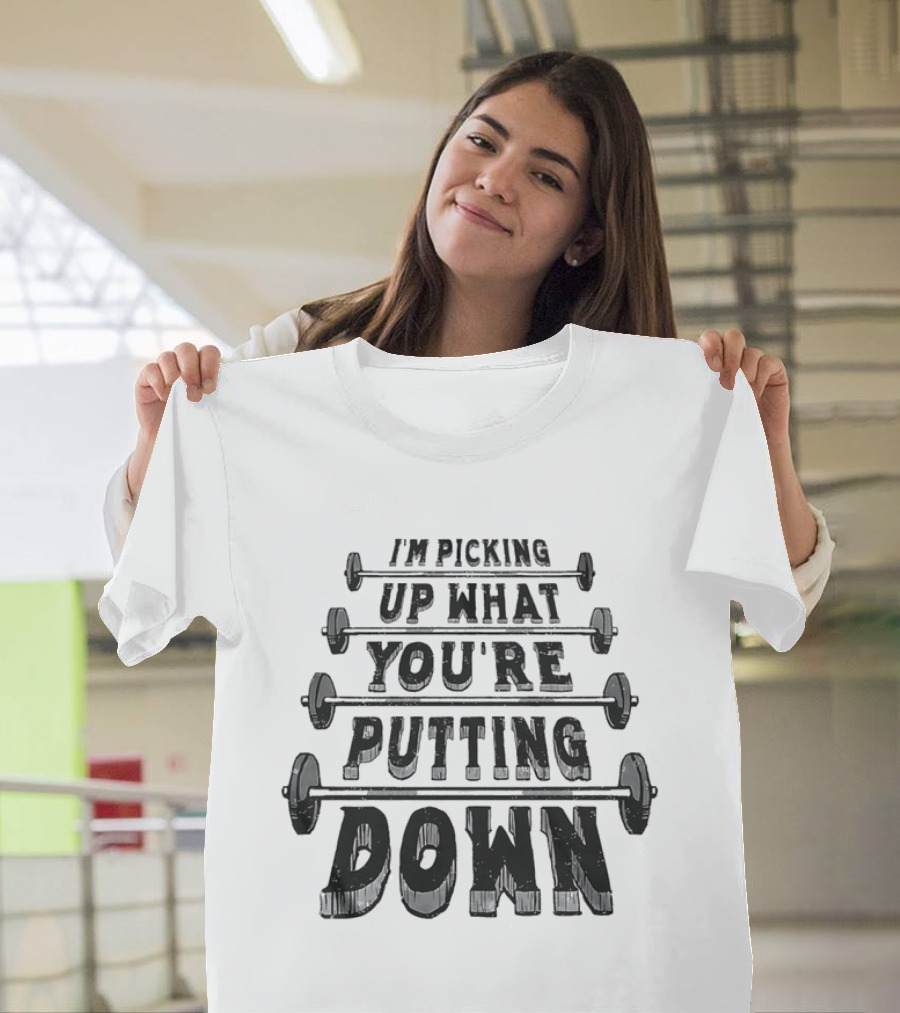 I'm Picking Up What You're Putting Down Barbell Fitness T-Shirt