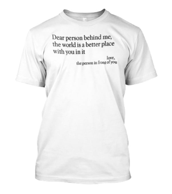 Dear Person Behind Me The World Is A Better Place With You In It Love The Person In Front Of You T-Shirt