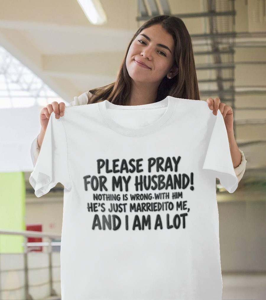 Please Pray For My Husband Nothing Is Wrong With Him He Is Just Married To Me And I Am A Lot T-Shirt