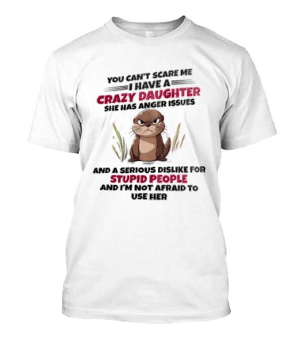 You Can't Scare Me I Have A Crazy Daughter Otter Angry Issues Stupid People T-Shirt