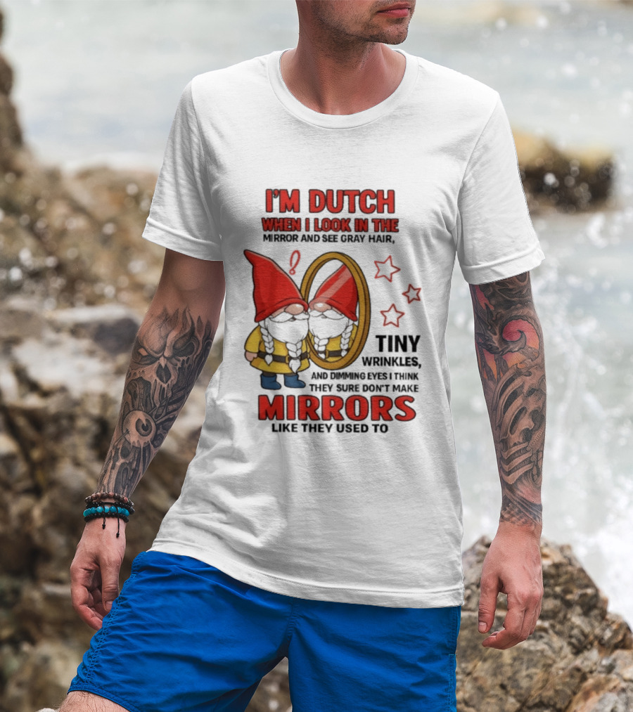 I'm Dutch When I Look In The Mirror And See Gray Hair Tiny Wrinkles Mirrors Like They Used To T-Shirt