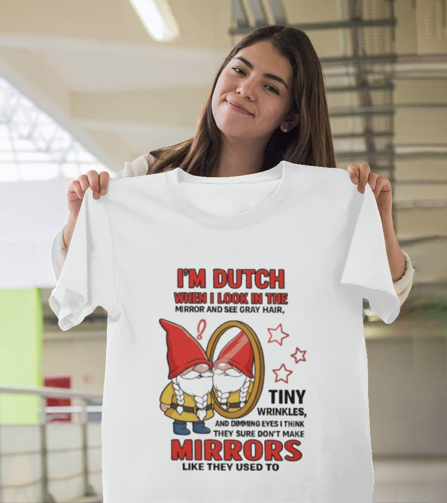 I'm Dutch When I Look In The Mirror And See Gray Hair Tiny Wrinkles Mirrors Like They Used To T-Shirt