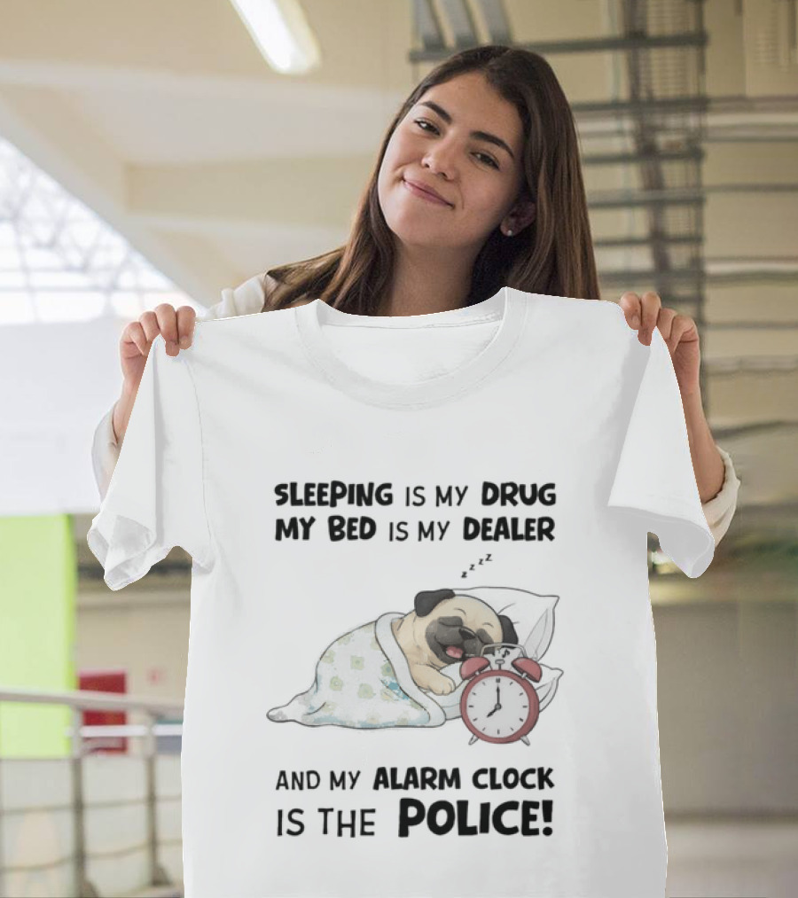 Sleeping Is My Drug My Bed Is My Dealer And My Alarm Is The Police Pug T-Shirt