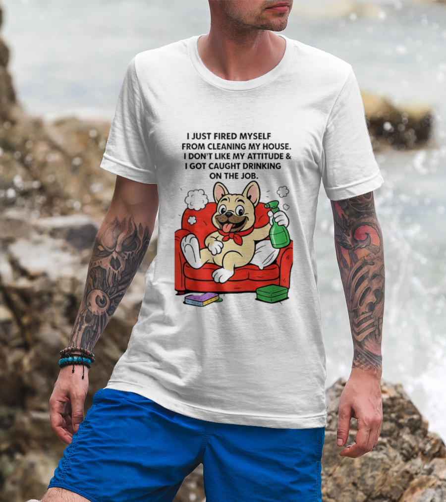 French Bulldog I Just Fired Myself From Cleaning My House Drinking On The Job T-Shirt