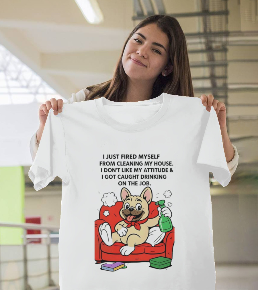 French Bulldog I Just Fired Myself From Cleaning My House Drinking On The Job T-Shirt