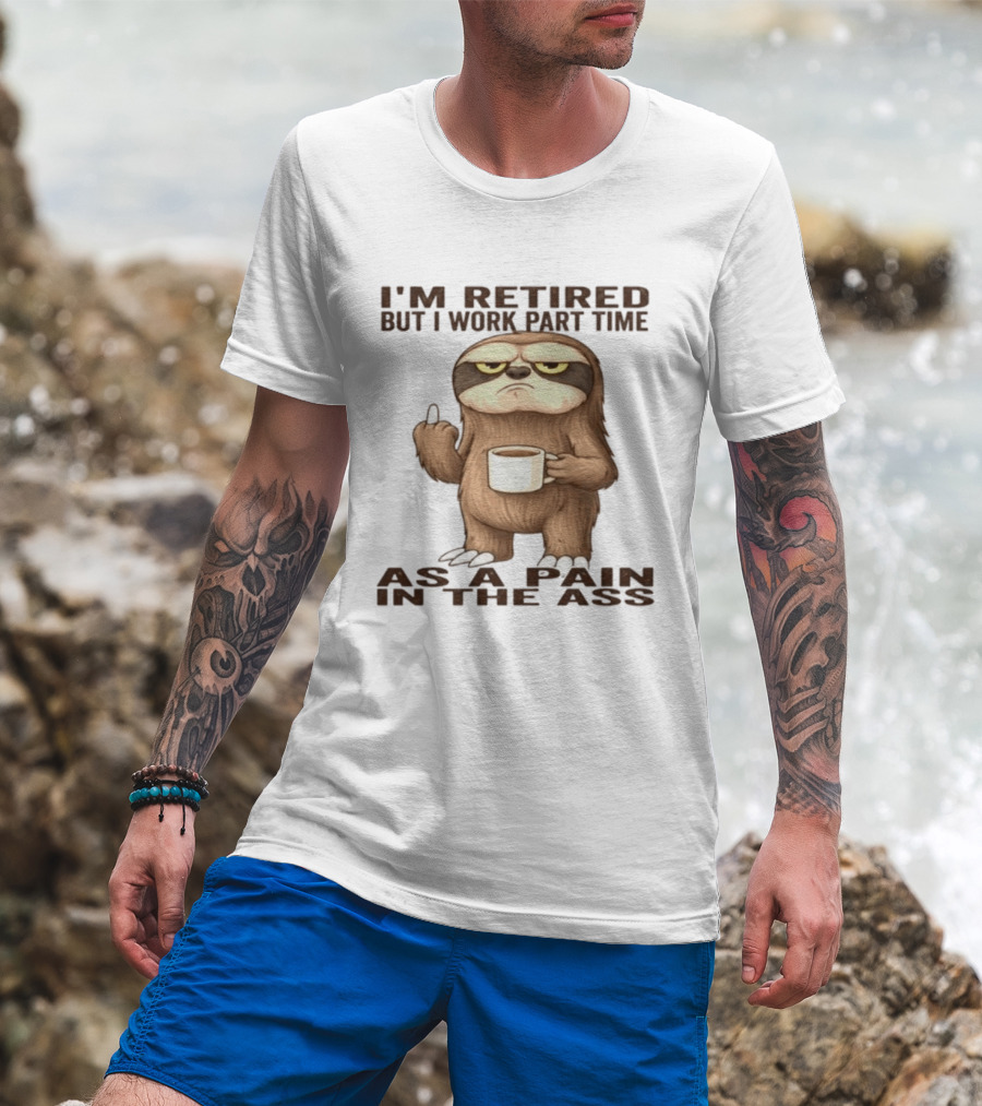 I'm Retired Sloth With Coffee I Work Part Time As A Pain In The Ass T-Shirt