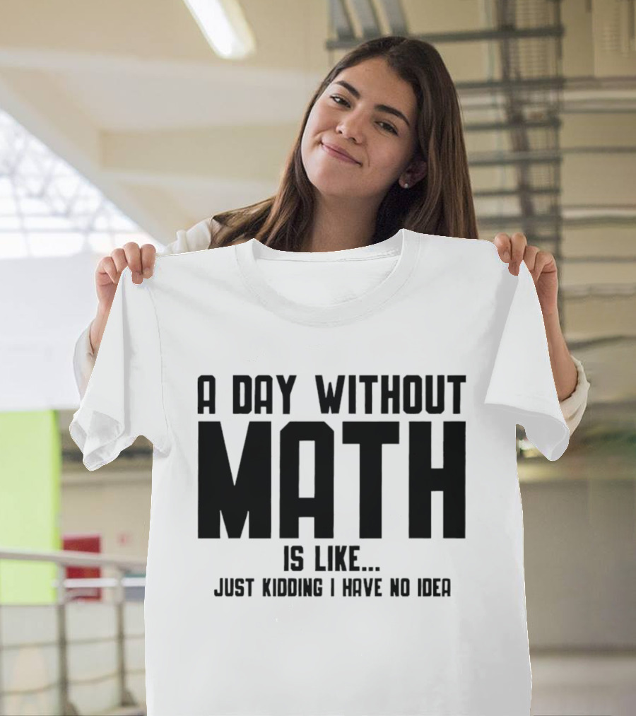 A Day Without Math Is Like Just Kidding I Have No Idea T-Shirt