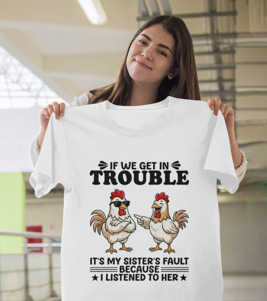 If We Get In Trouble It Is My Sister's Fault Because I Listened To Her Funny Chicken T-Shirt