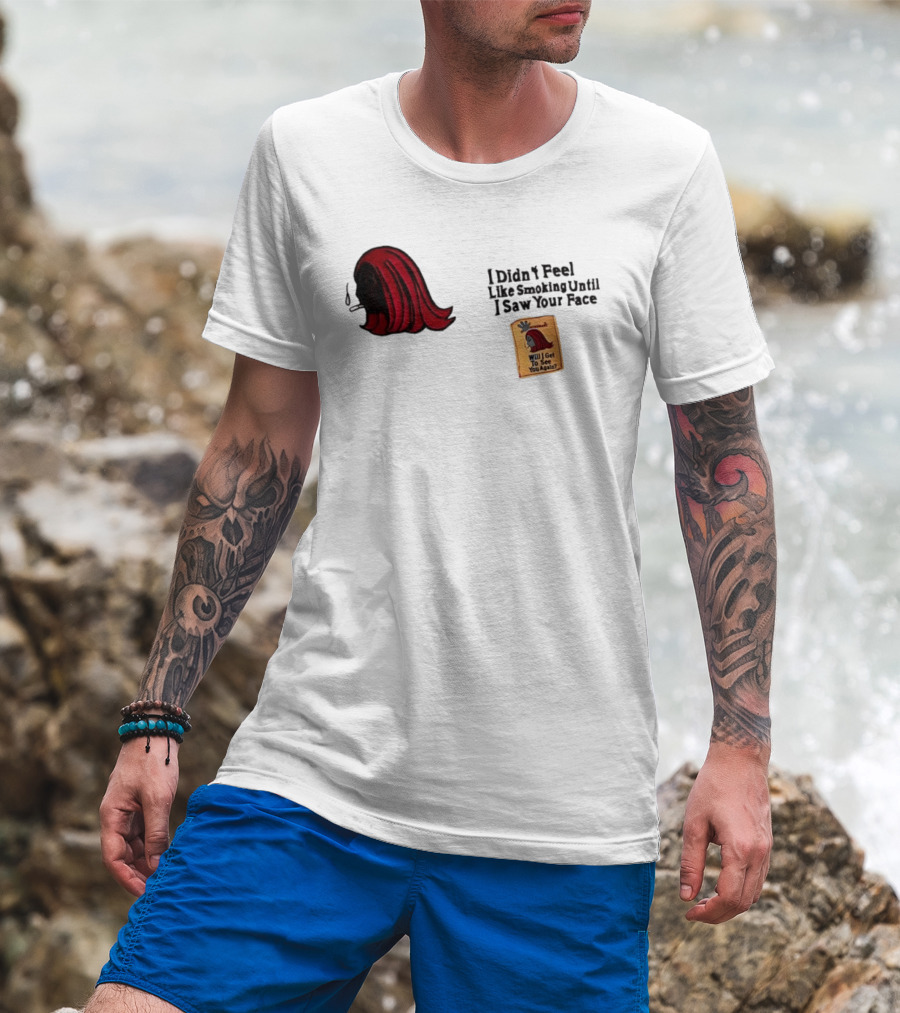 I Didn't Feel Like Smoking Until I Saw Your Face Will I Get To See You Again? T-Shirt