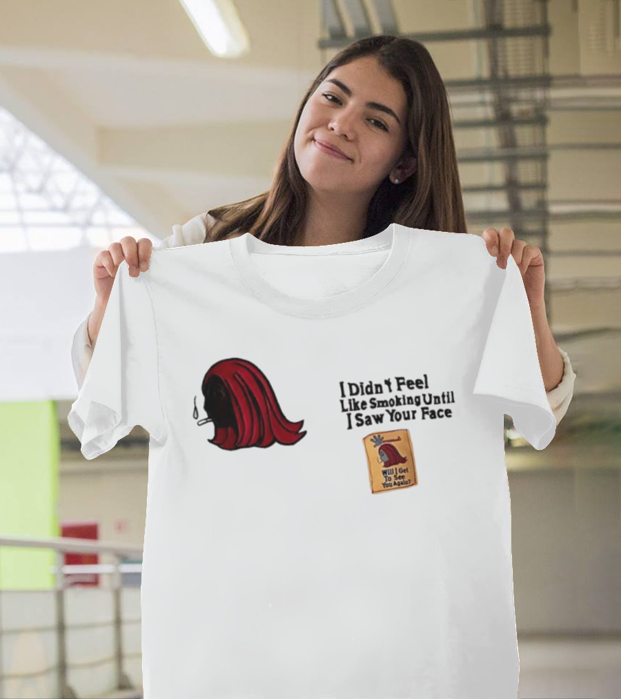I Didn't Feel Like Smoking Until I Saw Your Face Will I Get To See You Again? T-Shirt