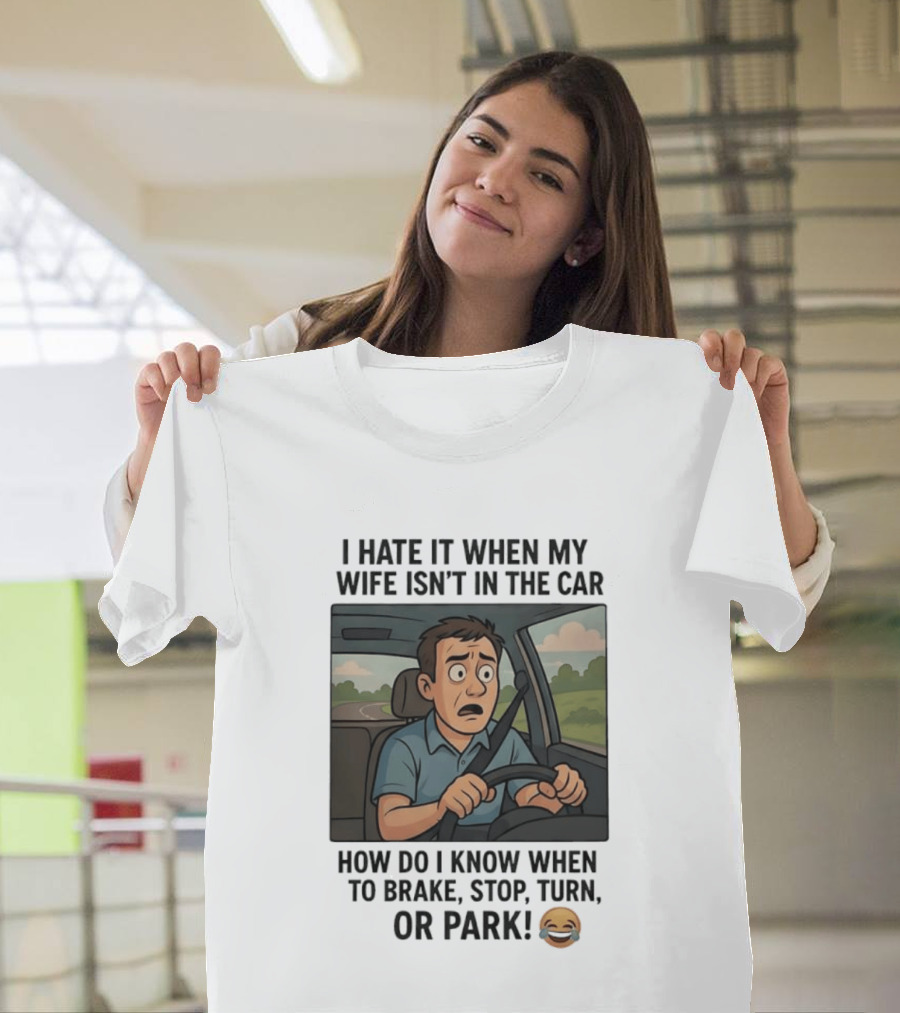 I Hate It When My Wife Isn't In The Car How Do I Know When To Brake Stop Turn Or Park Funny Driving Meme T-Shirt