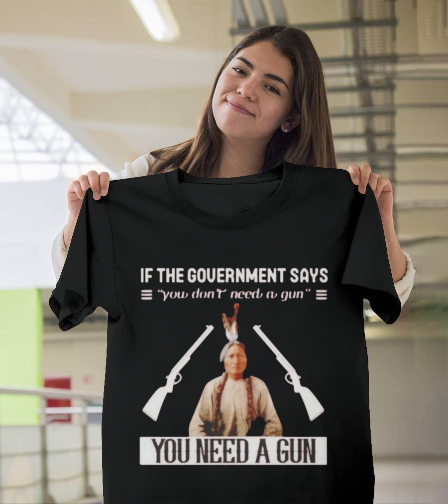 If The Government Says You Don't Need A Gun You Need A Gun Sitting Bull Native American Chief T-Shirt