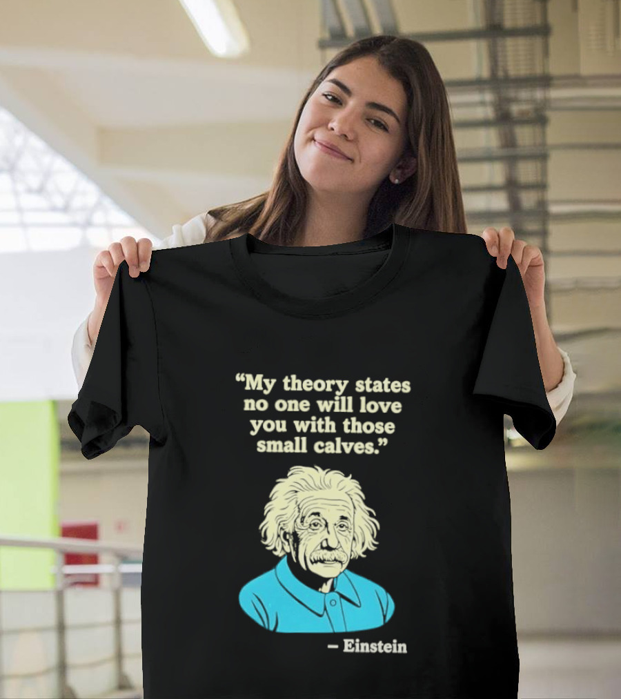 Albert Einstein My Theory States No One Will Love You With Those Small Calves T-Shirt