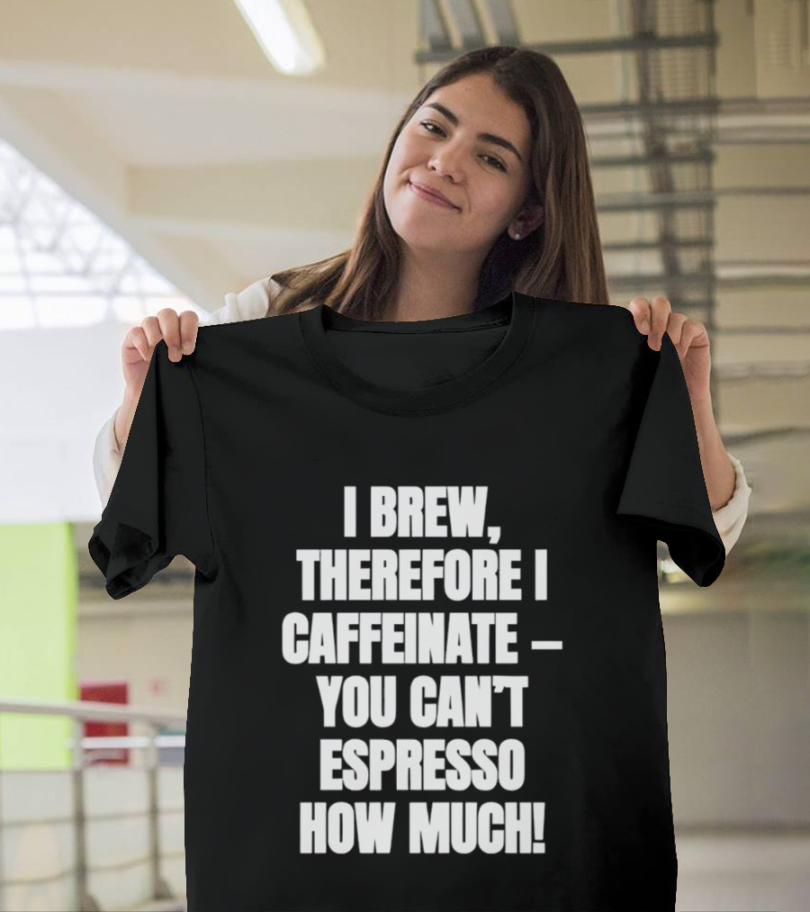 I Brew Therefore I Caffeinate You Can't Espresso How Much T-Shirt