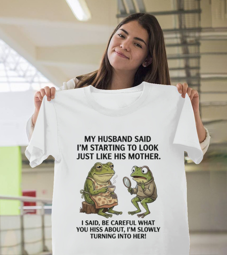 Frog Mother Humor My Husband Said I'm Starting To Look Just Like His Mother I Said Be Careful What You Hiss About I'm Slowly Turning Into Her T-Shirt