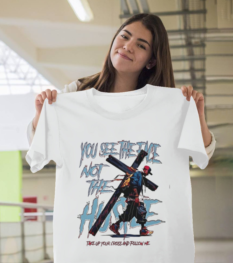 You See The Face Not The Hustle Take Up Your Cross And Follow Me T-Shirt