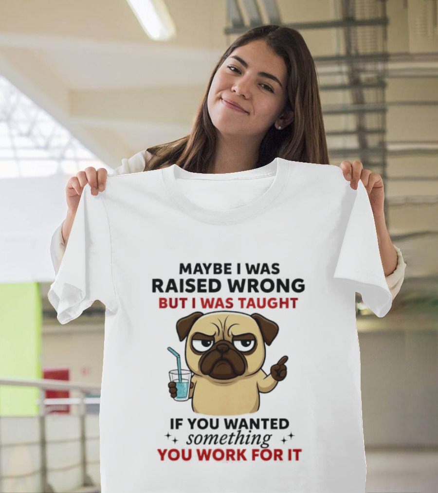 Maybe I Was Raised Wrong Angry Pug Taught If You Wanted Something You Work For It T-Shirt