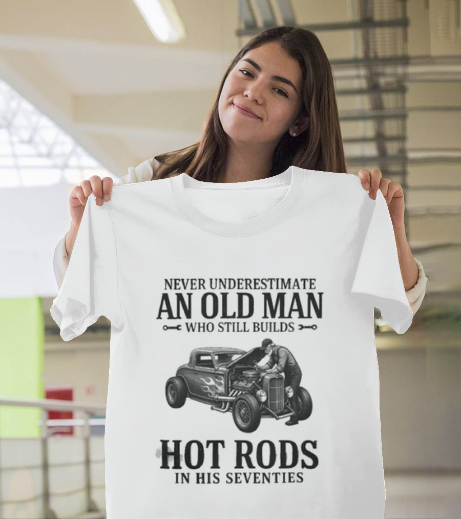Never Underestimate An Old Man Who Still Builds Hot Rods In His Seventies T-Shirt