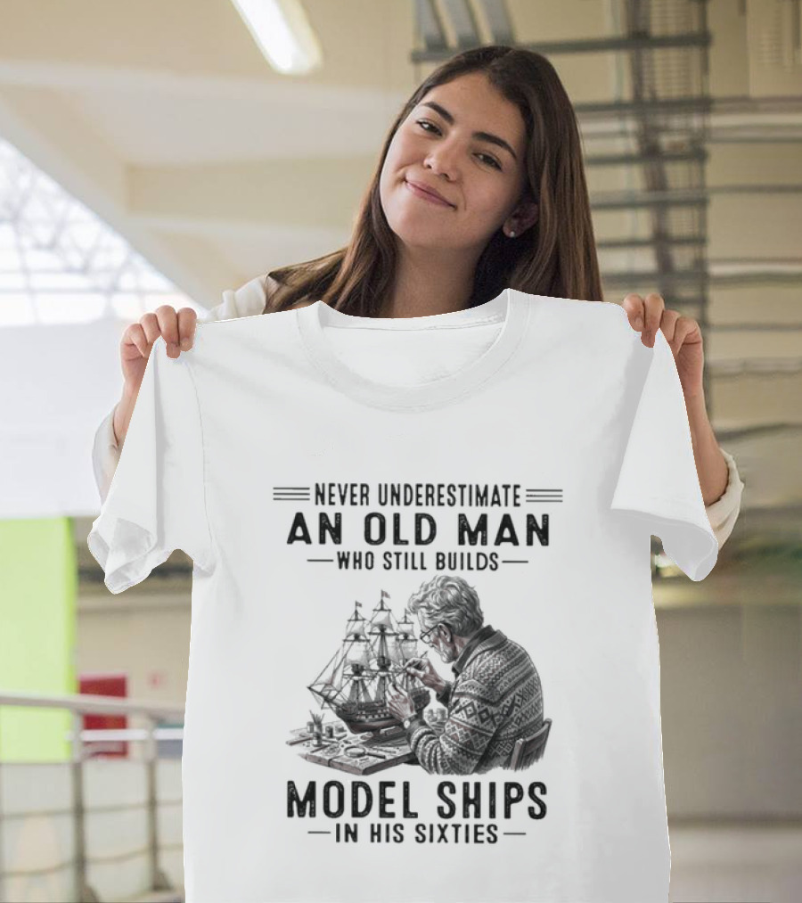 Never Underestimate An Old Man Who Still Builds Model Ships In His Sixties T-Shirt