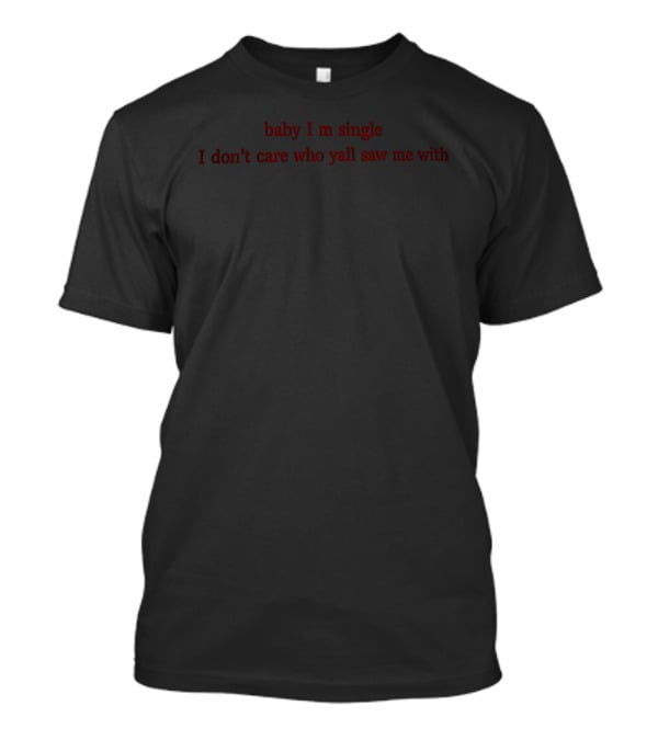 Baby I Am Single I Don't Care Who Y'all Saw Me T-Shirt