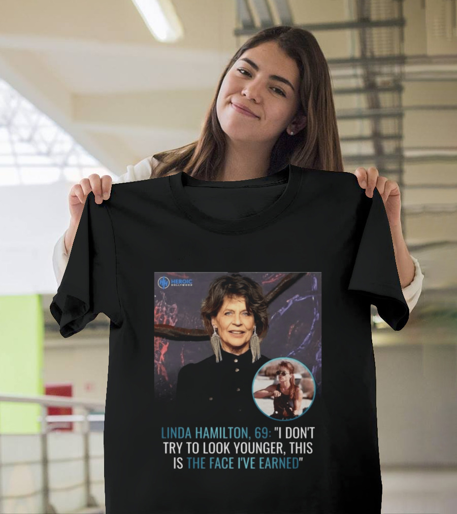 Linda Hamilton 69 I Don't Try To Look Younger This Is The Face I've Earned Heroic Hollywood T-Shirt