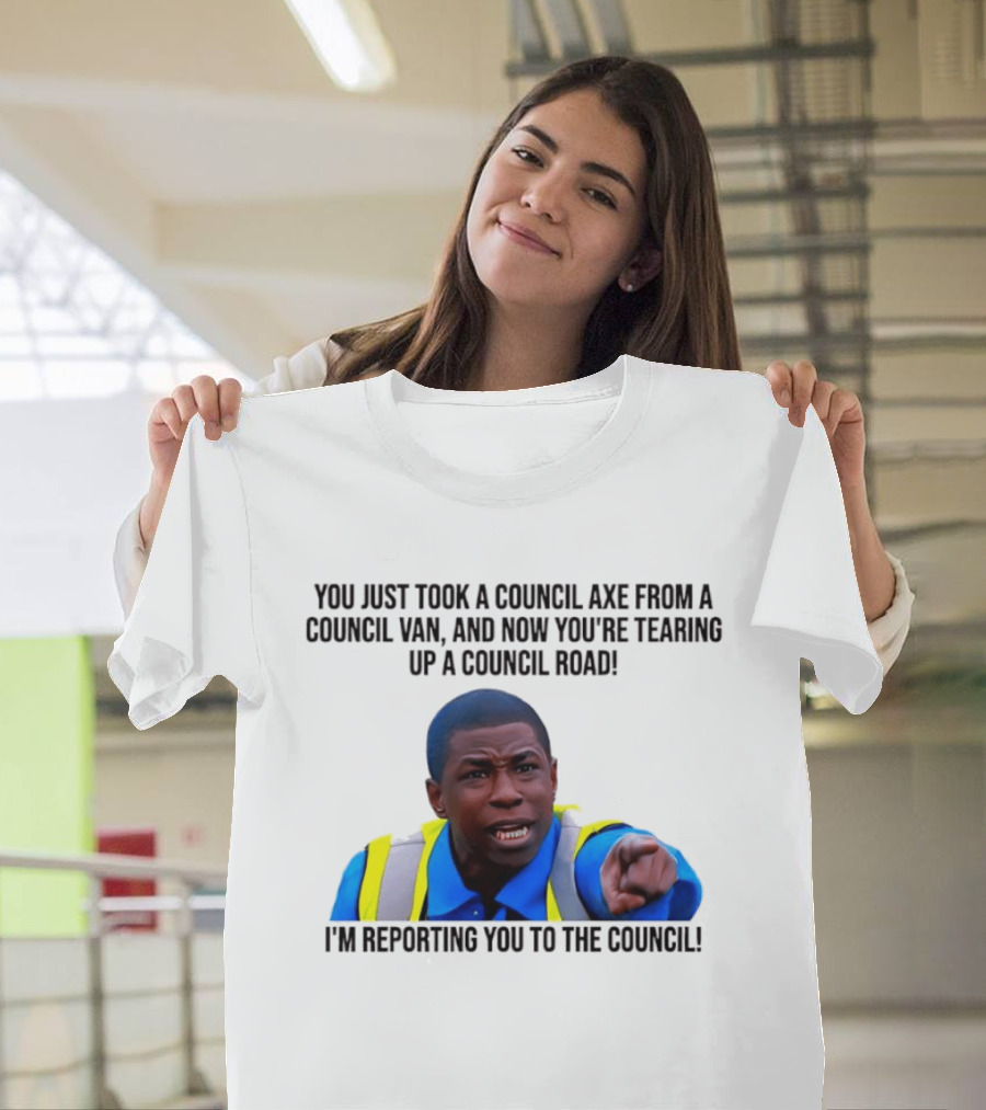 You Just Took A Council Axe From A Council Van I'm Reporting You To The Council T-Shirt