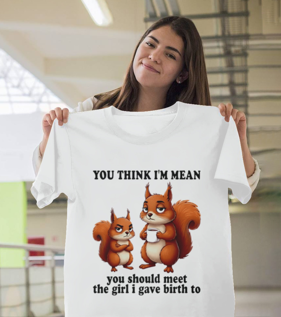 You Think I'm Mean You Should Meet The Girl I Gave Birth To Squirrels T-Shirt