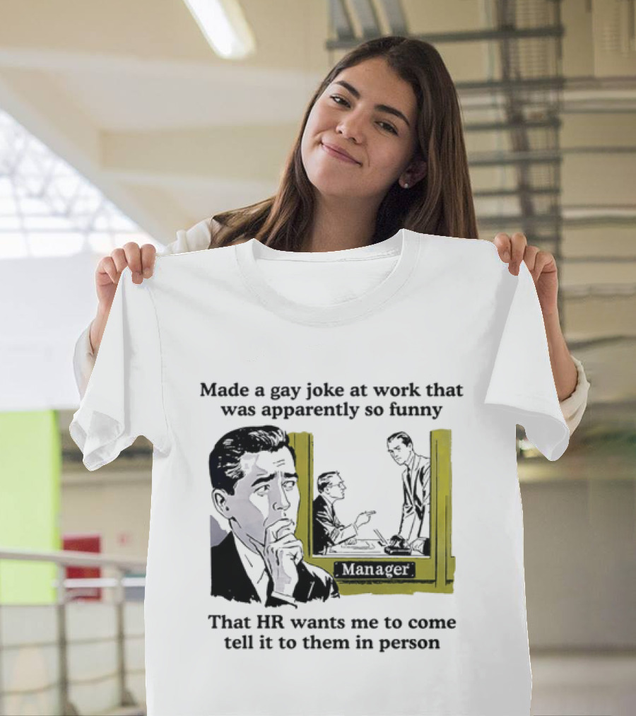 Made A Gay Joke At Work Apparently So Funny That HR Wants Me To Come Tell It To Them In Person T-Shirt