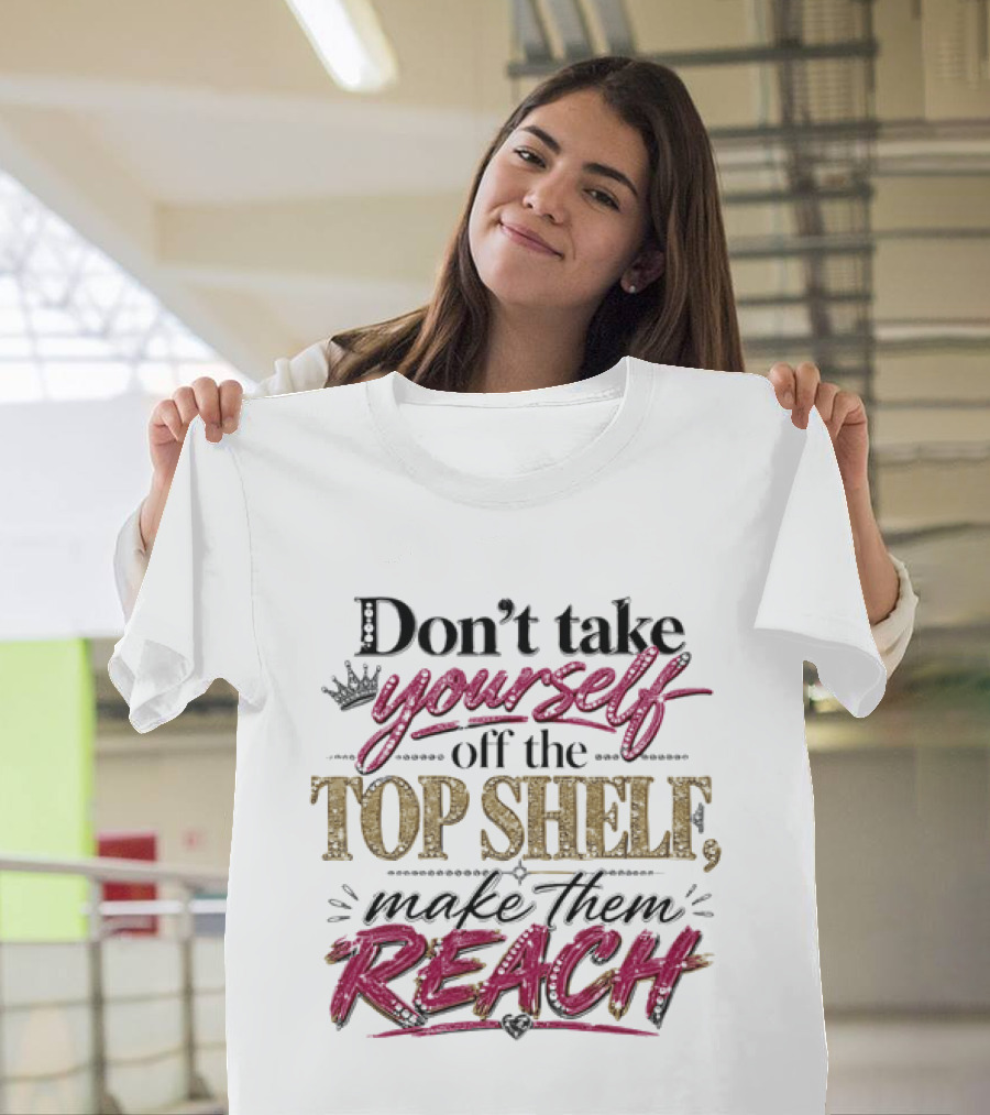 Don't Take Yourself Off The Top Shelf Make Them Reach T-Shirt