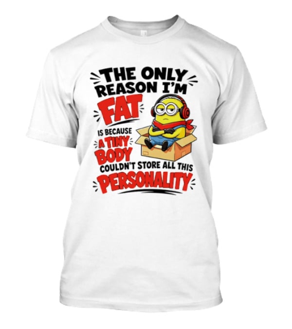 The Only Reason I'm Fat Is Because A Tiny Body Couldn't Store All This Personality Minion In Box T-Shirt