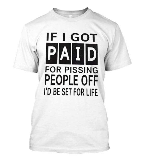 If I Got Paid For Pissing People Off I'd Be Set For Life T-Shirt