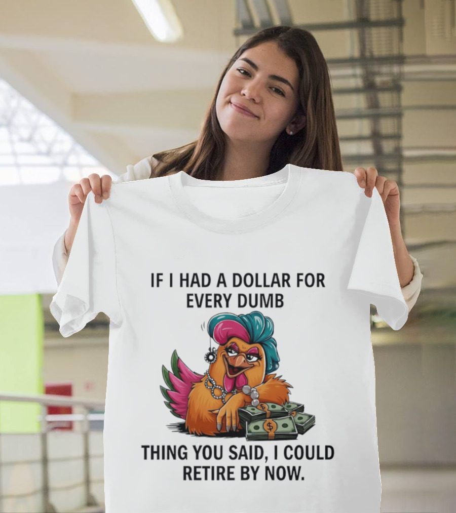 Sassy Chicken If I Had A Dollar For Every Dumb Thing You Said I Could Retire By Now T-Shirt