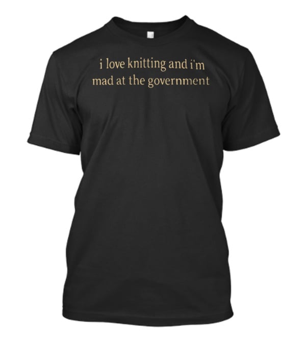 I Love Knitting And I'm Mad At The Government T-Shirt