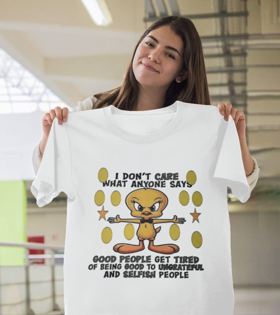 Tweety I Don't Care What Anyone Says Good People Get Tired Of Being Good To Ungrateful And Selfish People T-Shirt