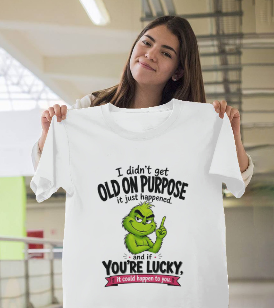 Grinch I Didn't Get Old On Purpose It Just Happened And If You're Lucky It Could Happen To You T-Shirt