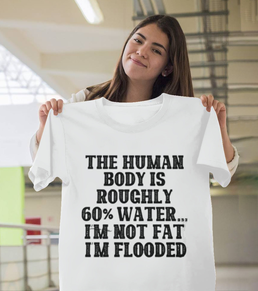 The Human Body Is Roughly 60% Water I'm Not Fat I'm Flooded T-Shirt